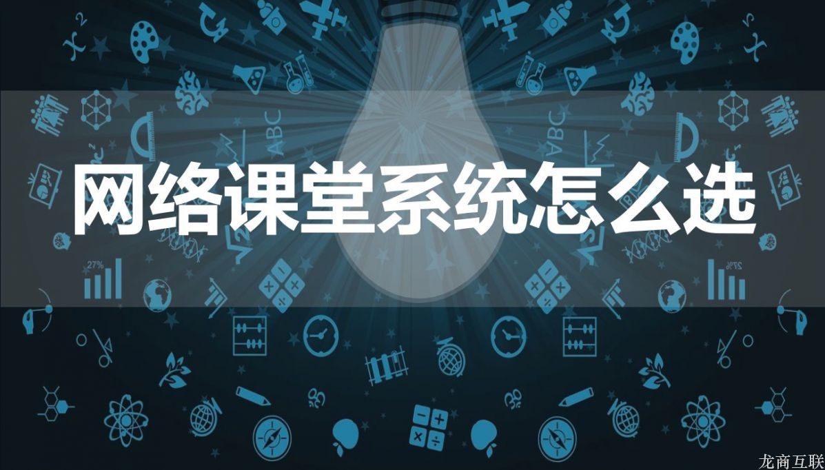 龙商互联济南网络课堂系统怎么选？如何评判网络课堂系统好不好？